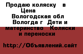 Продаю коляску 2 в 1 › Цена ­ 14 500 - Вологодская обл., Вологда г. Дети и материнство » Коляски и переноски   